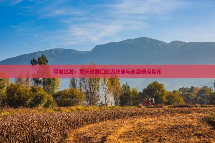 聊城出发：重庆磁器口旅游攻略与必游景点指南