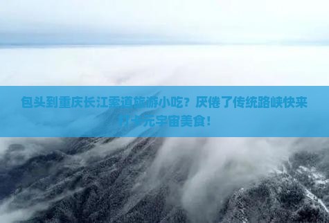 包头到重庆长江索道旅游小吃？厌倦了传统路峡快来打卡元宇宙美食！
