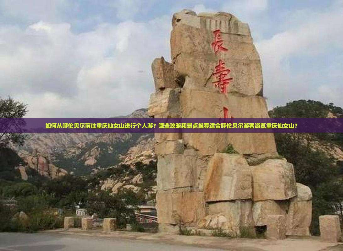 如何从呼伦贝尔前往重庆仙女山进行个人游？哪些攻略和景点推荐适合呼伦贝尔游客游览重庆仙女山？