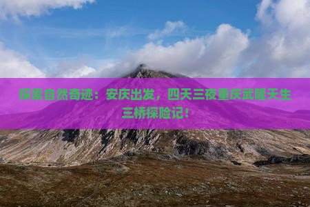 探索自然奇迹：安庆出发，四天三夜重庆武隆天生三桥探险记！