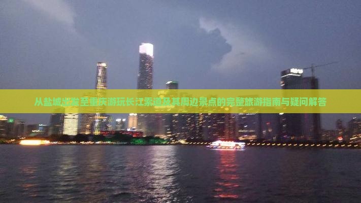 从盐城出发至重庆游玩长江索道及其周边景点的完整旅游指南与疑问解答