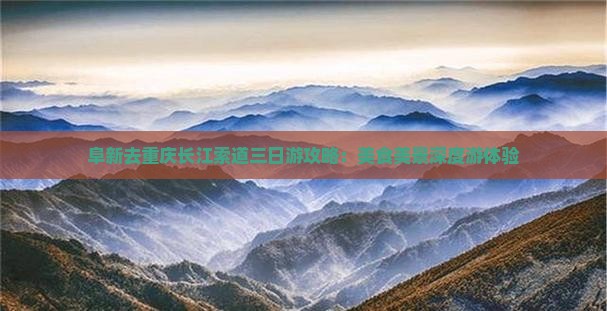 阜新去重庆长江索道三日游攻略：美食美景深度游体验