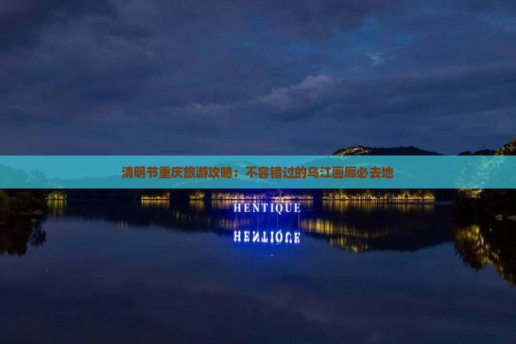 清明节重庆旅游攻略：不容错过的乌江画廊必去地