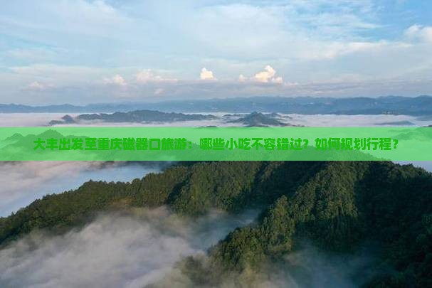 大丰出发至重庆磁器口旅游：哪些小吃不容错过？如何规划行程？