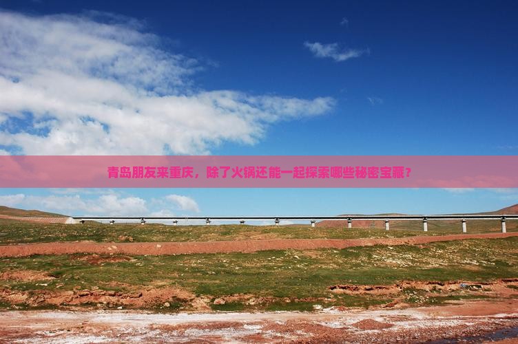 青岛朋友来重庆，除了火锅还能一起探索哪些秘密宝藏？