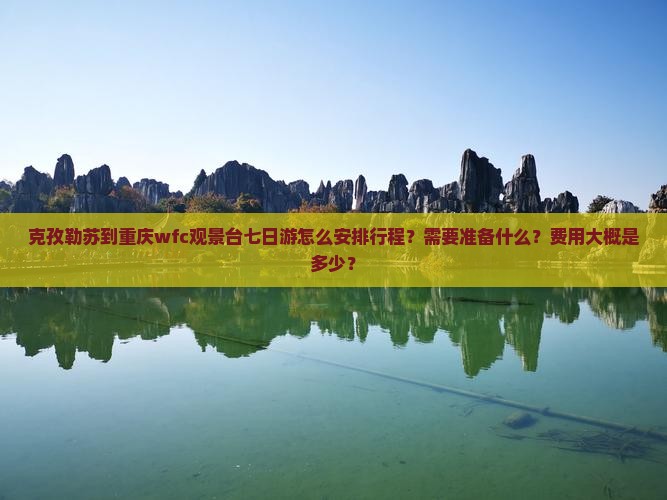克孜勒苏到重庆wfc观景台七日游怎么安排行程？需要准备什么？费用大概是多少？