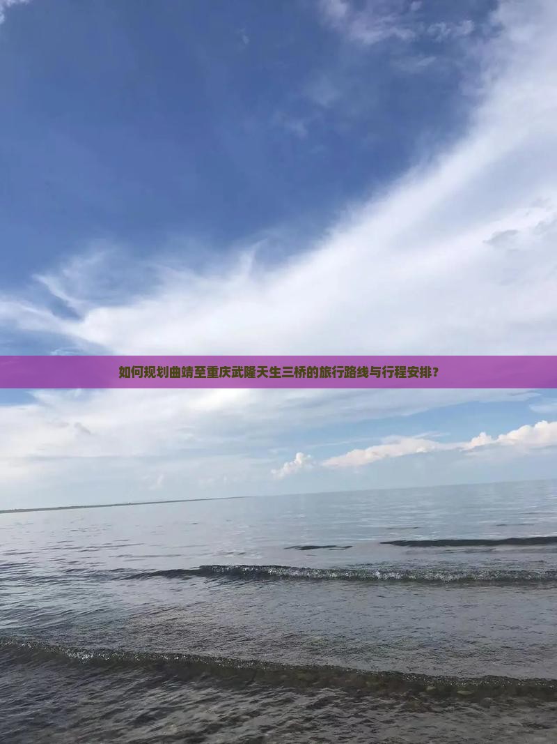 如何规划曲靖至重庆武隆天生三桥的旅行路线与行程安排？
