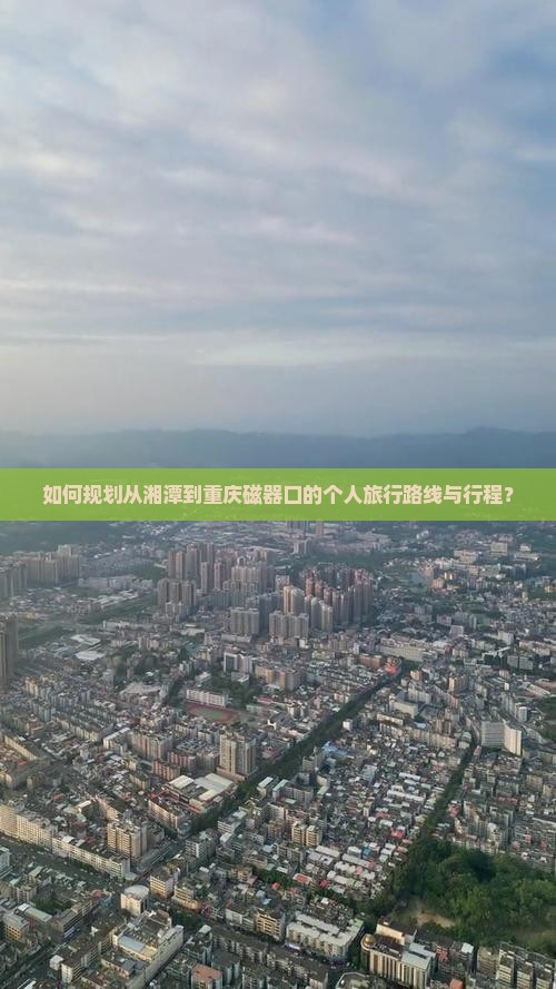 如何规划从湘潭到重庆磁器口的个人旅行路线与行程？