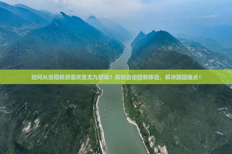 如何从洛阳畅游重庆蚩尤九黎城？解锁自由团新体验，解决跟团痛点！