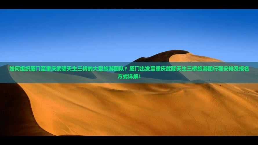 如何组织厦门至重庆武隆天生三桥的大型旅游团队？厦门出发至重庆武隆天生三桥旅游团行程安排及报名方式详解！