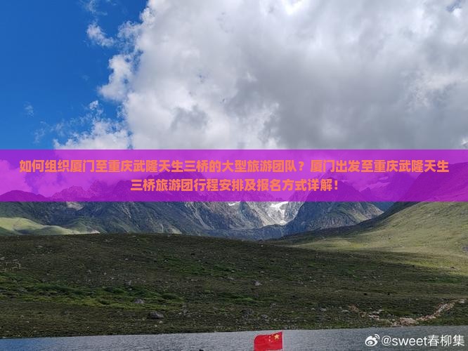 如何组织厦门至重庆武隆天生三桥的大型旅游团队？厦门出发至重庆武隆天生三桥旅游团行程安排及报名方式详解！