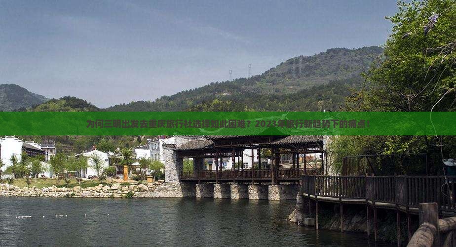 为何三明出发去重庆旅行社选择如此困难？2023年旅行新趋势下的痛点！