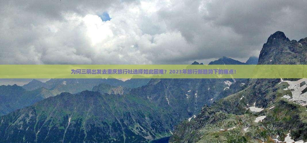 为何三明出发去重庆旅行社选择如此困难？2023年旅行新趋势下的痛点！