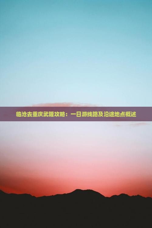 临沧去重庆武隆攻略：一日游线路及沿途地点概述