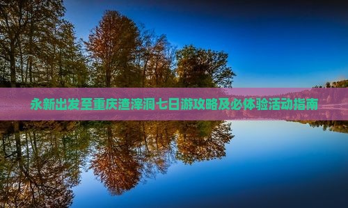 永新出发至重庆渣滓洞七日游攻略及必体验活动指南