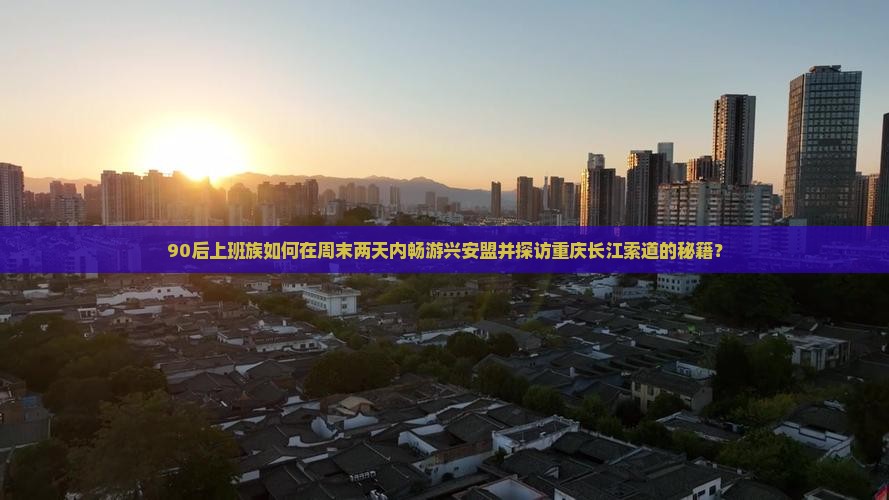 90后上班族如何在周末两天内畅游兴安盟并探访重庆长江索道的秘籍？