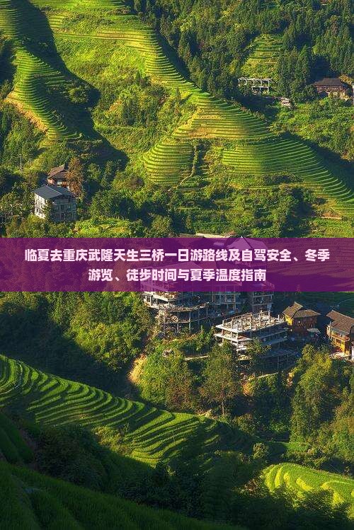 临夏去重庆武隆天生三桥一日游路线及自驾安全、冬季游览、徒步时间与夏季温度指南