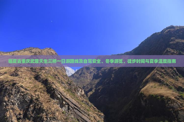 临夏去重庆武隆天生三桥一日游路线及自驾安全、冬季游览、徒步时间与夏季温度指南