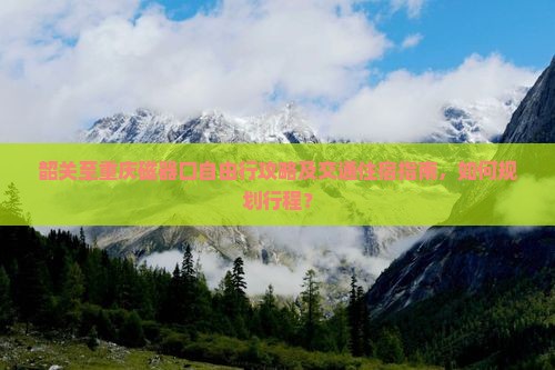 韶关至重庆磁器口自由行攻略及交通住宿指南，如何规划行程？