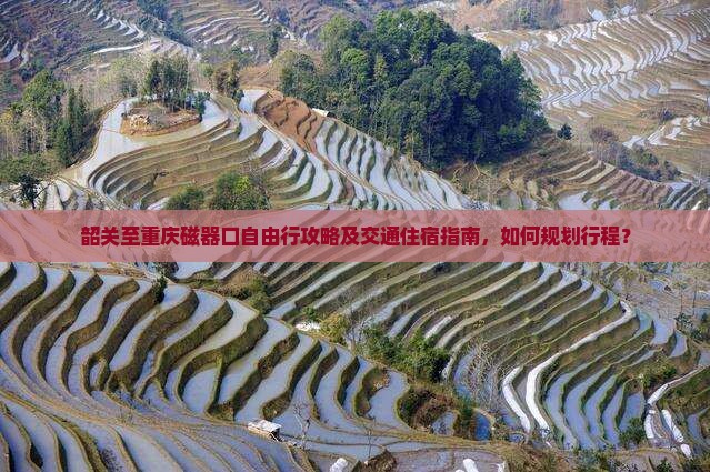 韶关至重庆磁器口自由行攻略及交通住宿指南，如何规划行程？