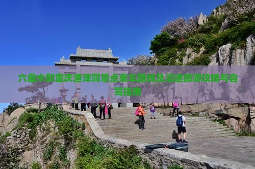 六盘水到重庆渣滓洞景点乘车路线及沿途旅游攻略与自驾指南