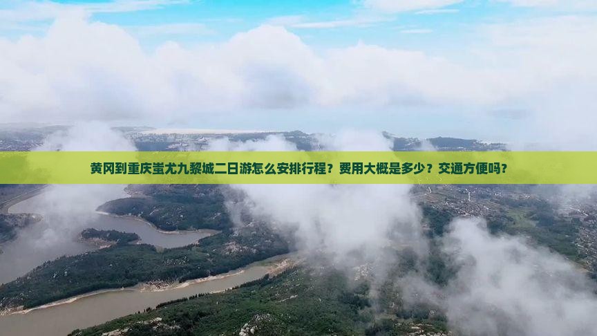 黄冈到重庆蚩尤九黎城二日游怎么安排行程？费用大概是多少？交通方便吗？
