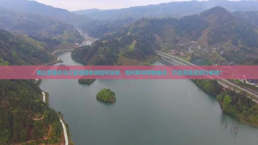 黄山至重庆乌江画廊团体游如何安排，如何解决游客痛点，打造高品质旅行体验？