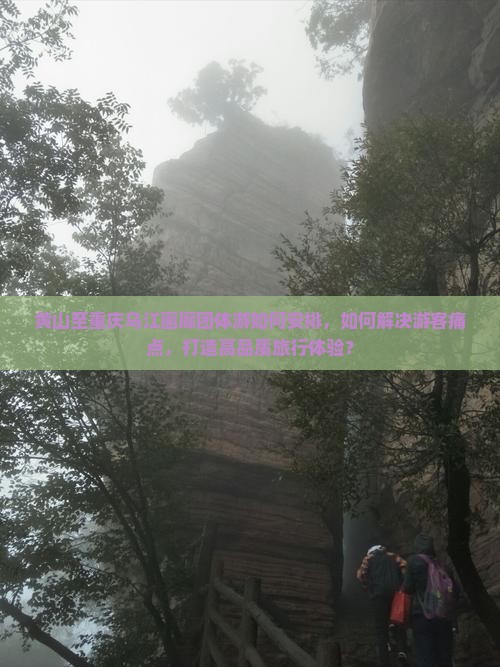 黄山至重庆乌江画廊团体游如何安排，如何解决游客痛点，打造高品质旅行体验？