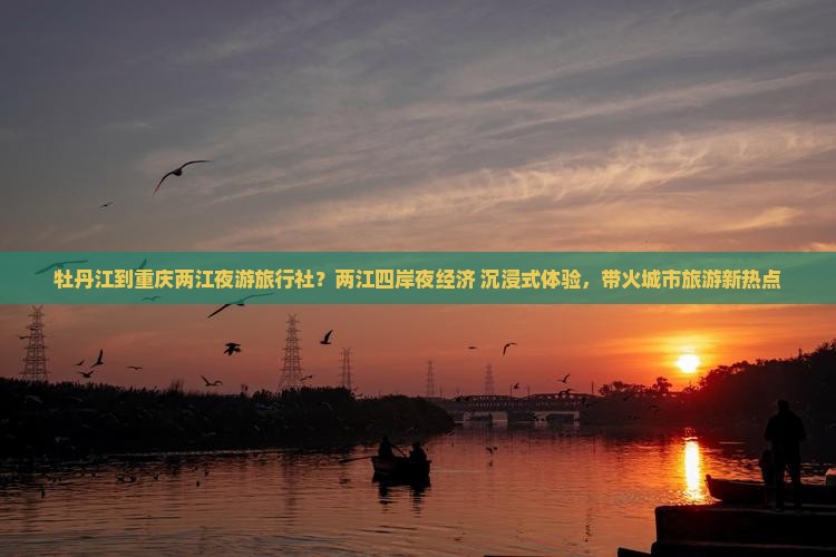 牡丹江到重庆两江夜游旅行社？两江四岸夜经济+沉浸式体验，带火城市旅游新热点