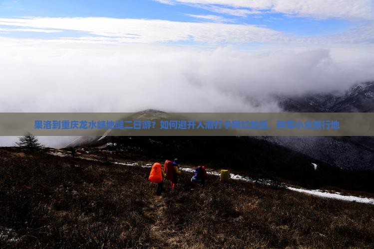 果洛到重庆龙水峡地缝二日游？如何避开人潮打卡网红地缝，种草小众旅行地