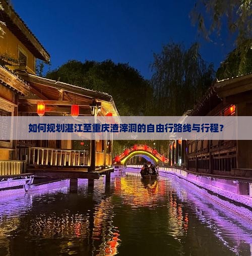如何规划湛江至重庆渣滓洞的自由行路线与行程？