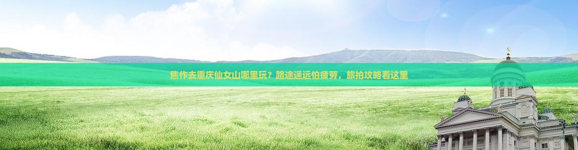 焦作去重庆仙女山哪里玩？路途遥远怕疲劳，旅拍攻略看这里