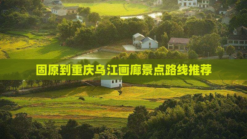 固原到重庆乌江画廊景点路线推荐