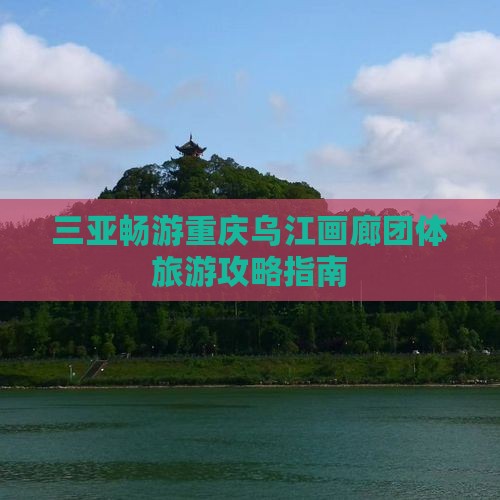 三亚畅游重庆乌江画廊团体旅游攻略指南
