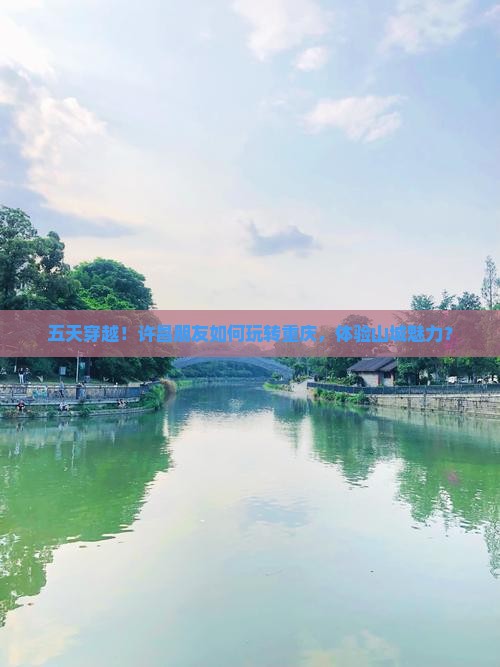 五天穿越！许昌朋友如何玩转重庆，体验山城魅力？
