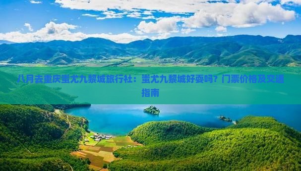 八月去重庆蚩尤九黎城旅行社：蚩尤九黎城好耍吗？门票价格及交通指南