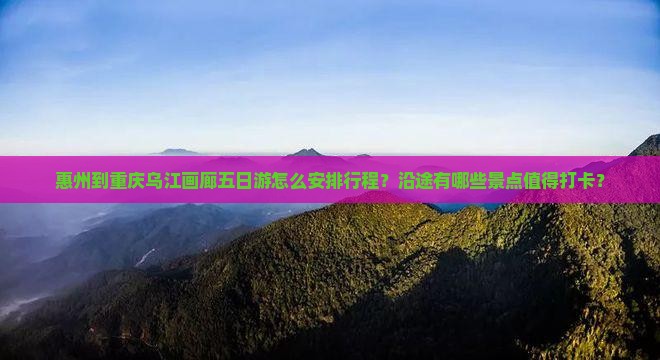 惠州到重庆乌江画廊五日游怎么安排行程？沿途有哪些景点值得打卡？