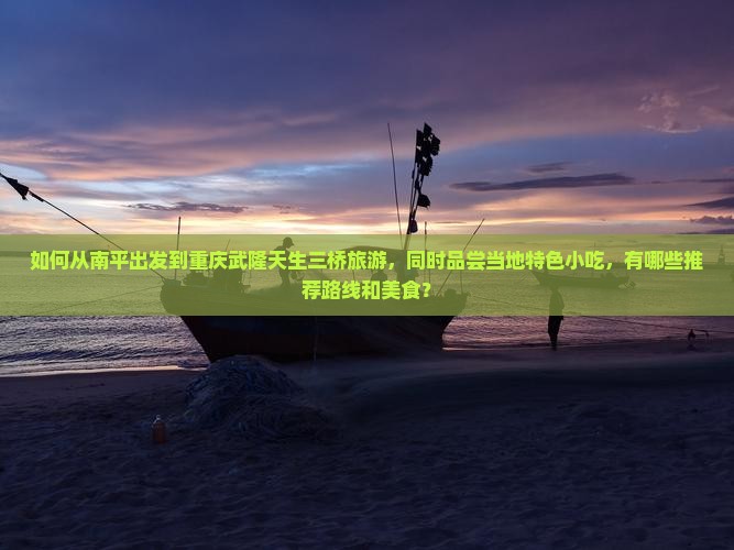 如何从南平出发到重庆武隆天生三桥旅游，同时品尝当地特色小吃，有哪些推荐路线和美食？