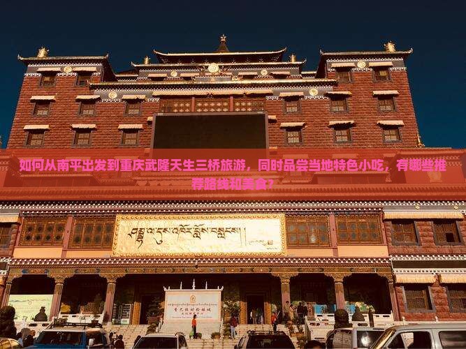 如何从南平出发到重庆武隆天生三桥旅游，同时品尝当地特色小吃，有哪些推荐路线和美食？