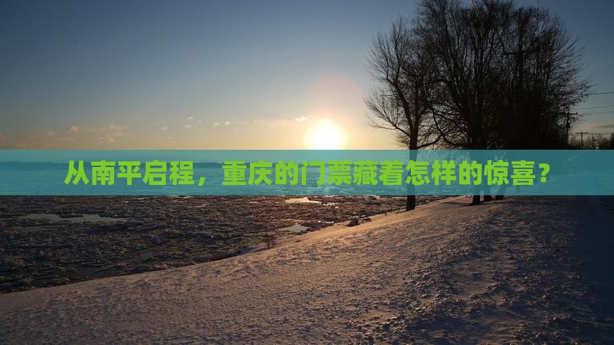 从南平启程，重庆的门票藏着怎样的惊喜？