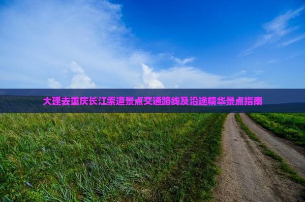 大理去重庆长江索道景点交通路线及沿途精华景点指南
