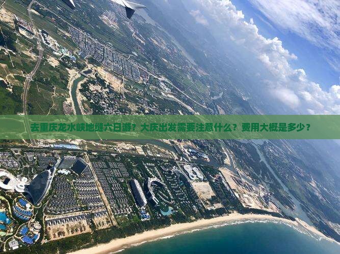 去重庆龙水峡地缝六日游？大庆出发需要注意什么？费用大概是多少？