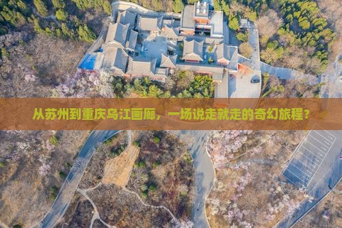 从苏州到重庆乌江画廊，一场说走就走的奇幻旅程？