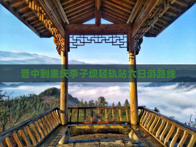晋中到重庆李子坝轻轨站六日游路线 晋中到重庆李子坝轻轨站六日游路线