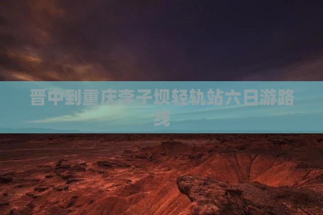 晋中到重庆李子坝轻轨站六日游路线 晋中到重庆李子坝轻轨站六日游路线