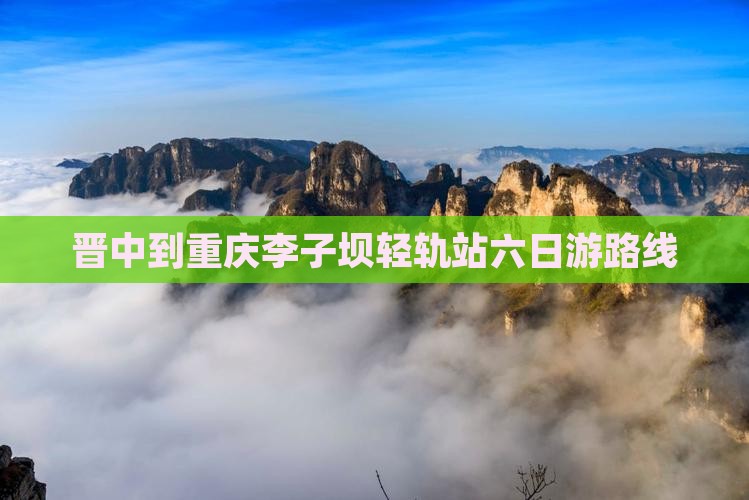 晋中到重庆李子坝轻轨站六日游路线 晋中到重庆李子坝轻轨站六日游路线