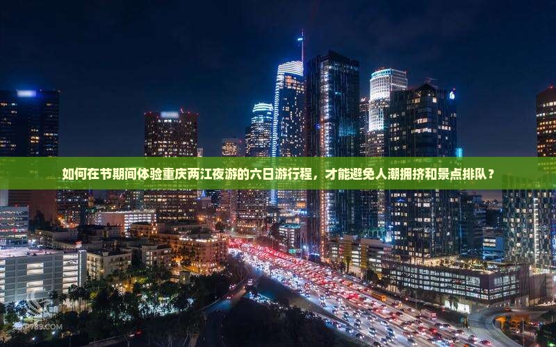 如何在节期间体验重庆两江夜游的六日游行程，才能避免人潮拥挤和景点排队？