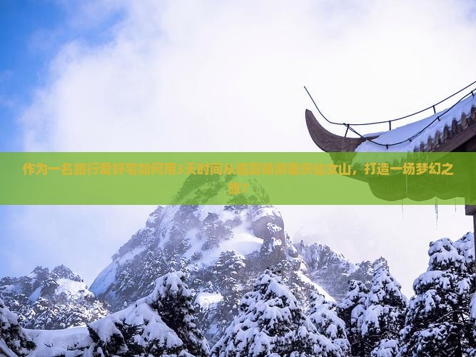 作为一名旅行爱好宅如何用3天时间从临夏畅游重庆仙女山，打造一场梦幻之旅？
