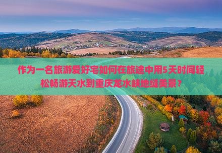 作为一名旅游爱好宅如何在旅途中用5天时间轻松畅游天水到重庆龙水峡地缝美景？