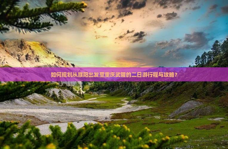 如何规划从濮阳出发至重庆武隆的二日游行程与攻略？